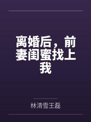 离婚后,前妻闺蜜找上我 离婚后,前妻闺蜜找上我