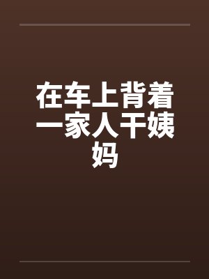 在车上背着一家人干姨妈