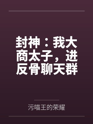 封神：我大商太子，进反骨聊天群by污喵王的荣耀笔趣阁无弹窗