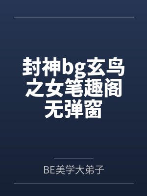 封神bg玄鸟之女笔趣阁无弹窗