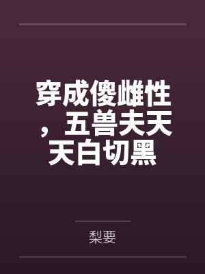 穿成傻雌性，五兽夫天天白切黑by梨要笔趣阁无弹窗