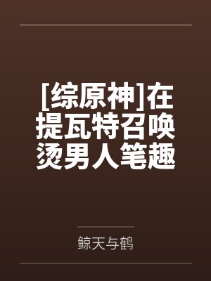 [综原神]在提瓦特召唤烫男人笔趣阁无弹窗