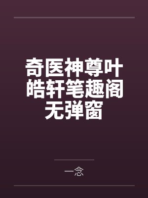 奇医神尊叶皓轩笔趣阁无弹窗