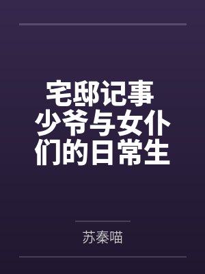 宅邸记事 少爷与女仆们的日常生活by苏秦喵结局番外