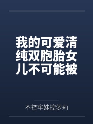 我的可爱清纯双胞胎女儿不可能被人攻略调教 我的可爱清纯双胞胎女儿不可能被人攻略调教
