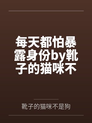 每天都怕暴露身份by靴子的猫咪不是狗笔趣阁无弹窗