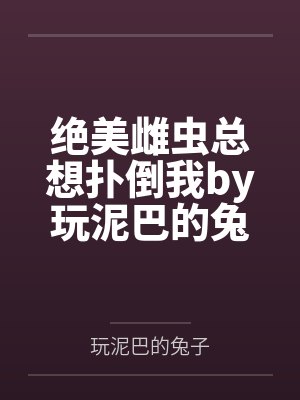 绝美雌虫总想扑倒我by玩泥巴的兔子笔趣阁无弹窗