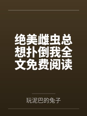 绝美雌虫总想扑倒我全文免费阅读