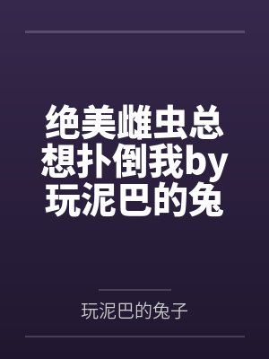 绝美雌虫总想扑倒我by玩泥巴的兔子未删减版
