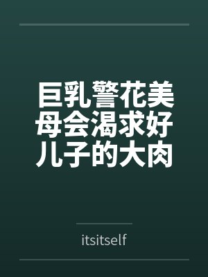 巨乳警花美母会渴求好儿子的大肉棒吗 巨乳警花美母会渴求好儿子的大肉棒吗
