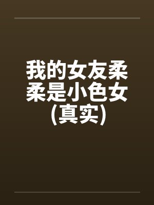 我的女友柔柔是小色女(真实)