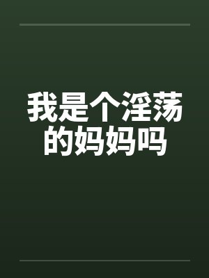 我是个淫荡的妈妈吗 我是个淫荡的妈妈吗