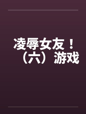 凌辱女友！（六）游戏