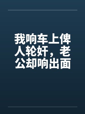 我响车上俾人轮奸,老公却响出面帮手睇水 我响车上俾人轮奸,老公却响出面帮手睇水