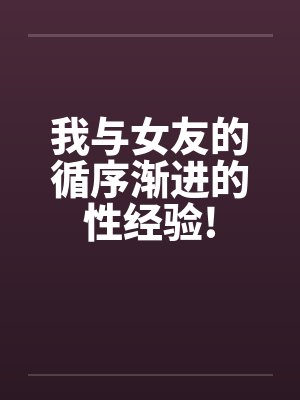我与女友的循序渐进的性经验!