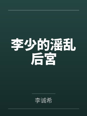 李少的滛乱后宮by李诚希 李少的滛乱后宮by李诚希