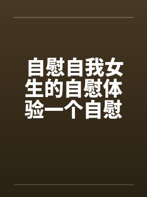 自慰自我女生的自慰体验一个自慰女人的自白 自慰自我女生的自慰体验一个自慰女人的自白