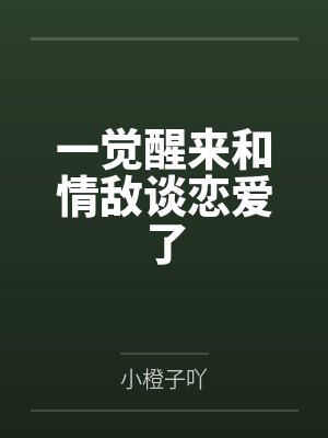 一觉醒来和情敌谈恋爱了笔趣阁无弹窗